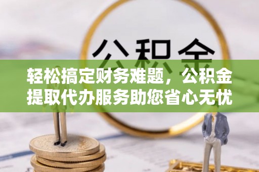 古田轻松搞定财务难题，公积金提取代办服务助您省心无忧