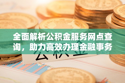 古田全面解析公积金服务网点查询，助力高效办理金融事务