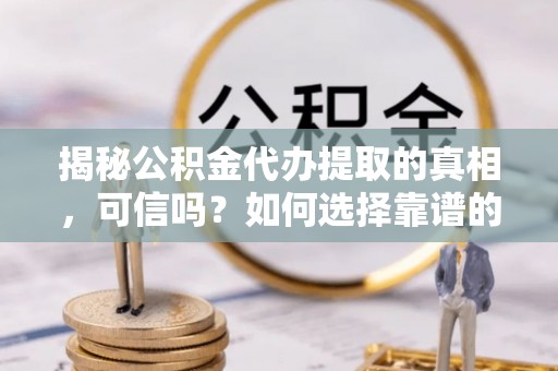 古田揭秘公积金代办提取的真相，可信吗？如何选择靠谱的服务商？