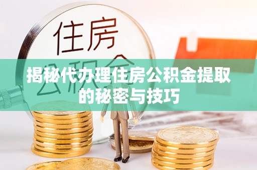 古田揭秘代办理住房公积金提取的秘密与技巧