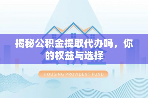 古田揭秘公积金提取代办吗，你的权益与选择
