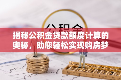 古田揭秘公积金贷款额度计算的奥秘，助您轻松实现购房梦想