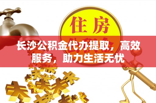 古田长沙公积金代办提取，高效服务，助力生活无忧
