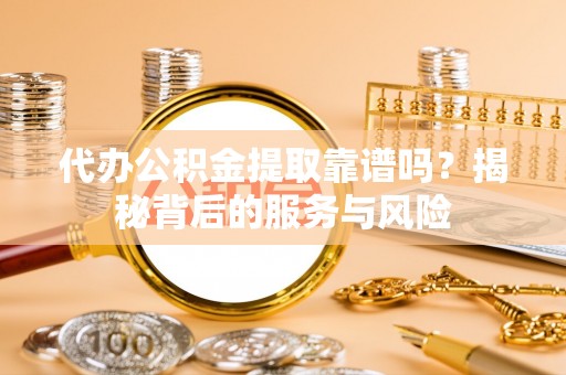 古田代办公积金提取靠谱吗？揭秘背后的服务与风险