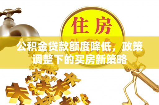 古田公积金贷款额度降低，政策调整下的买房新策略