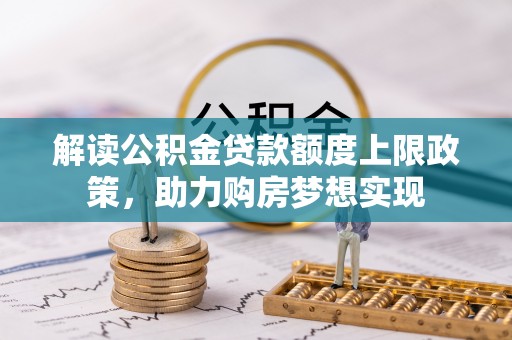 古田解读公积金贷款额度上限政策，助力购房梦想实现
