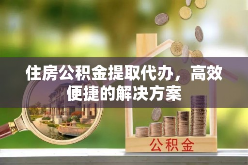 古田住房公积金提取代办，高效便捷的解决方案