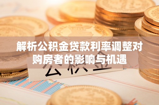 古田解析公积金贷款利率调整对购房者的影响与机遇
