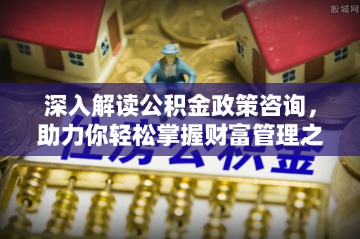 古田深入解读公积金政策咨询，助力你轻松掌握财富管理之道