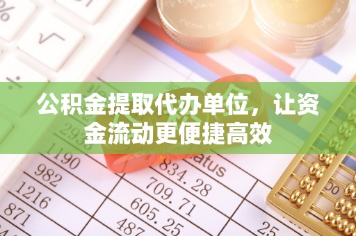 古田公积金提取代办单位，让资金流动更便捷高效