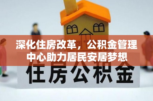 古田深化住房改革，公积金管理中心助力居民安居梦想