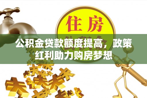 古田公积金贷款额度提高，政策红利助力购房梦想