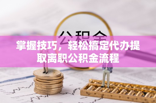 古田掌握技巧，轻松搞定代办提取离职公积金流程