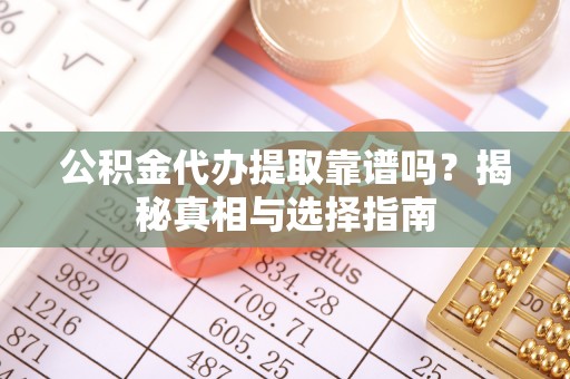 古田公积金代办提取靠谱吗？揭秘真相与选择指南