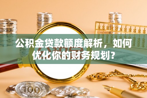 古田公积金贷款额度解析，如何优化你的财务规划？
