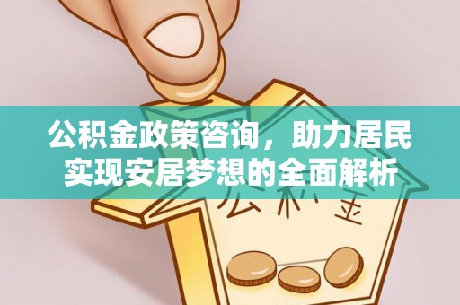 古田公积金政策咨询，助力居民实现安居梦想的全面解析