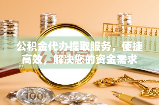 古田公积金代办提取服务，便捷高效，解决您的资金需求