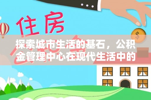 古田探索城市生活的基石，公积金管理中心在现代生活中的重要角色