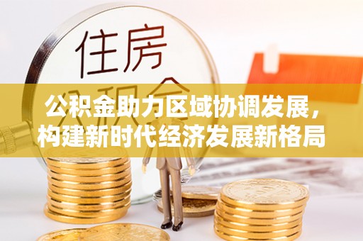 古田公积金助力区域协调发展，构建新时代经济发展新格局