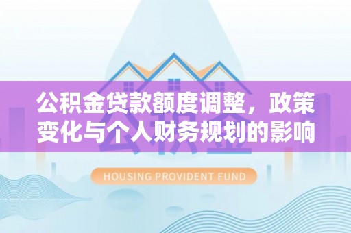 古田公积金贷款额度调整，政策变化与个人财务规划的影响分析