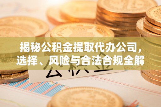 古田揭秘公积金提取代办公司，选择、风险与合法合规全解析