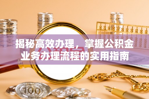 古田揭秘高效办理，掌握公积金业务办理流程的实用指南