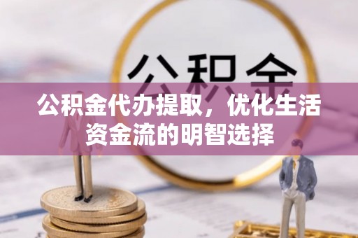 古田公积金代办提取，优化生活资金流的明智选择