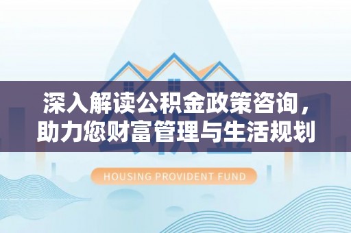 古田深入解读公积金政策咨询，助力您财富管理与生活规划
