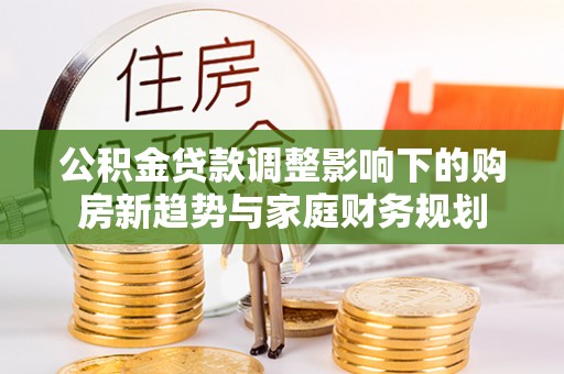 古田公积金贷款调整影响下的购房新趋势与家庭财务规划