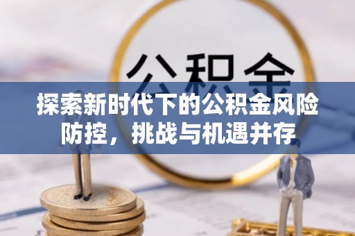 古田探索新时代下的公积金风险防控，挑战与机遇并存