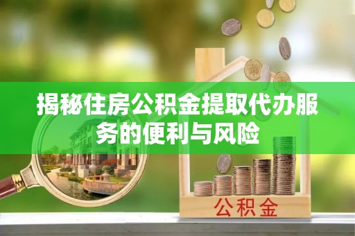 古田揭秘住房公积金提取代办服务的便利与风险