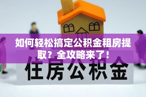 古田如何轻松搞定公积金租房提取？全攻略来了！