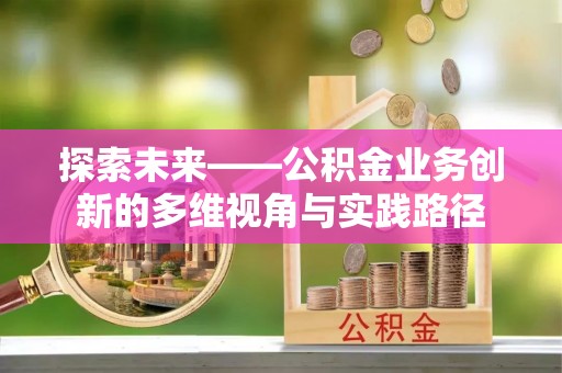 古田探索未来——公积金业务创新的多维视角与实践路径