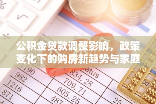 古田公积金贷款调整影响，政策变化下的购房新趋势与家庭财务规划