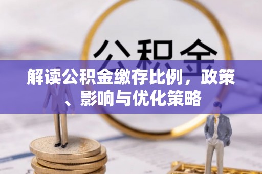 古田解读公积金缴存比例，政策、影响与优化策略
