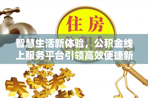 古田智慧生活新体验，公积金线上服务平台引领高效便捷新潮流