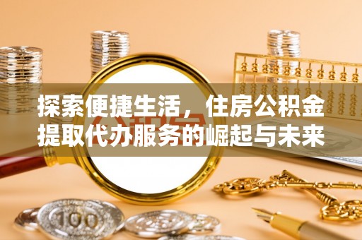 古田探索便捷生活，住房公积金提取代办服务的崛起与未来趋势