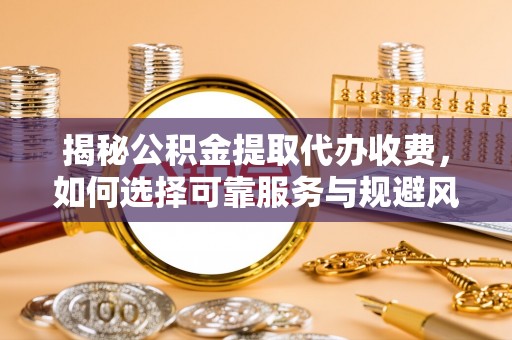 古田揭秘公积金提取代办收费，如何选择可靠服务与规避风险