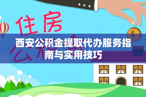 古田西安公积金提取代办服务指南与实用技巧