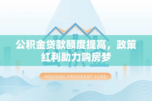 古田公积金贷款额度提高，政策红利助力购房梦