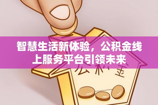 古田智慧生活新体验，公积金线上服务平台引领未来