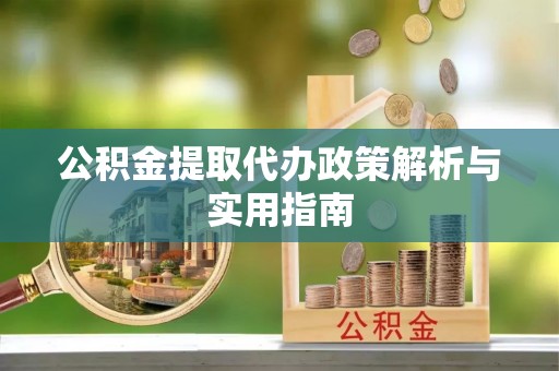 古田公积金提取代办政策解析与实用指南