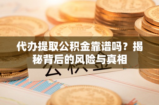 古田代办提取公积金靠谱吗？揭秘背后的风险与真相