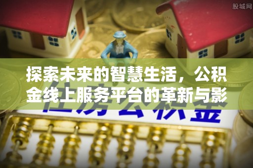 古田探索未来的智慧生活，公积金线上服务平台的革新与影响