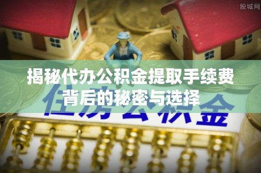 古田揭秘代办公积金提取手续费背后的秘密与选择