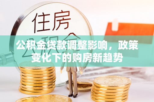 古田公积金贷款调整影响，政策变化下的购房新趋势