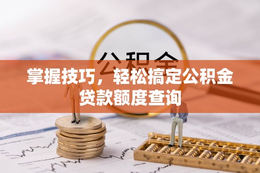 古田掌握技巧，轻松搞定公积金贷款额度查询