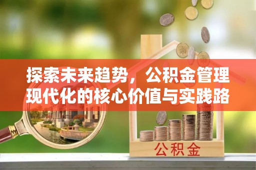 古田探索未来趋势，公积金管理现代化的核心价值与实践路径