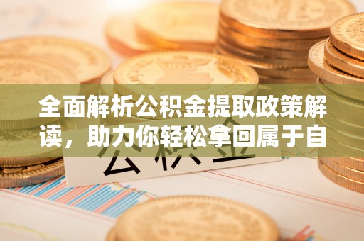 古田全面解析公积金提取政策解读，助力你轻松拿回属于自己的钱