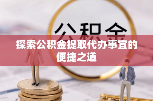 古田探索公积金提取代办事宜的便捷之道